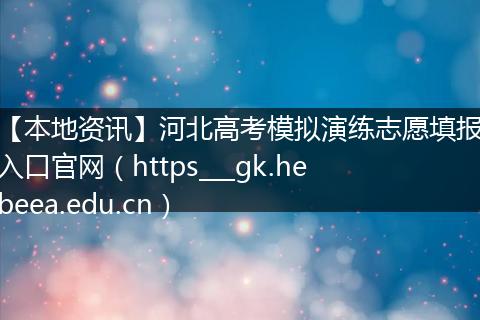 【本地资讯】河北高考模拟演练志愿填报入口官网（https___gk.hebeea.edu.cn）