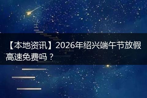 【本地资讯】2026年绍兴端午节放假高速免费吗？