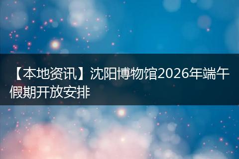 【本地资讯】沈阳博物馆2026年端午假期开放安排