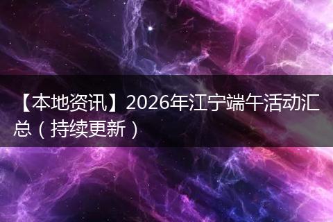 【本地资讯】2026年江宁端午活动汇总（持续更新）