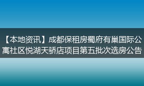 【本地资讯】成都保租房蜀府有巢国际公寓社区悦湖天骄店项目第五批次选房公告