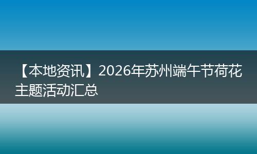 【本地资讯】2026年苏州端午节荷花主题活动汇总