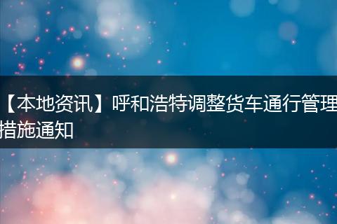 【本地资讯】呼和浩特调整货车通行管理措施通知