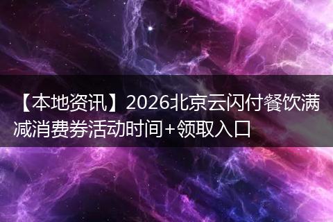 【本地资讯】2026北京云闪付餐饮满减消费券活动时间+领取入口
