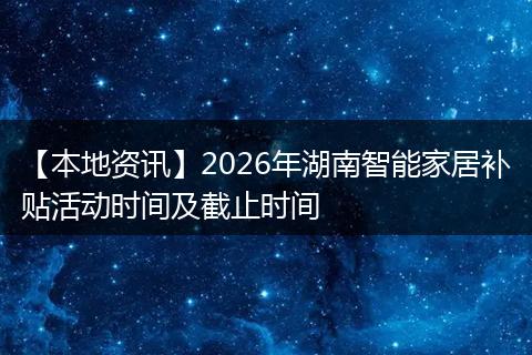 【本地资讯】2026年湖南智能家居补贴活动时间及截止时间