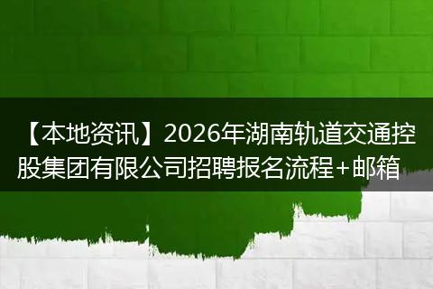 【本地资讯】2026年湖南轨道交通控股集团有限公司招聘报名流程+邮箱