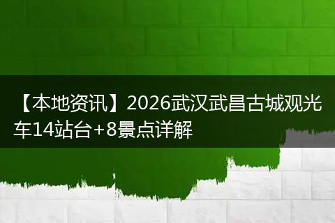 【本地资讯】2026武汉武昌古城观光车14站台+8景点详解