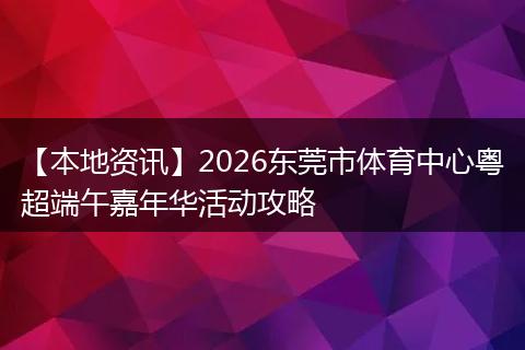 【本地资讯】2026东莞市体育中心粤超端午嘉年华活动攻略