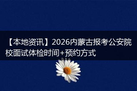 【本地资讯】2026内蒙古报考公安院校面试体检时间+预约方式