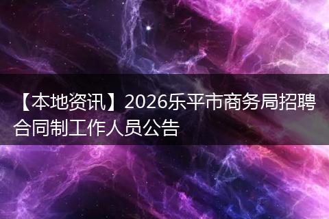 【本地资讯】2026乐平市商务局招聘合同制工作人员公告
