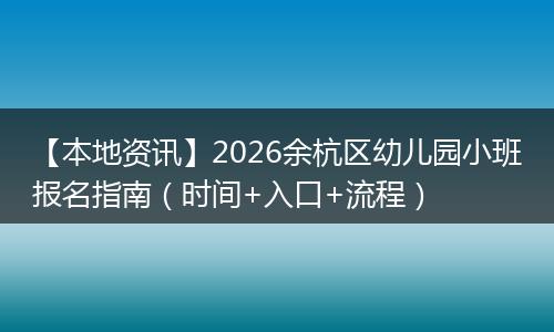 【本地资讯】2026余杭区幼儿园小班报名指南（时间+入口+流程）
