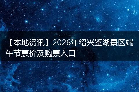 【本地资讯】2026年绍兴鉴湖景区端午节票价及购票入口