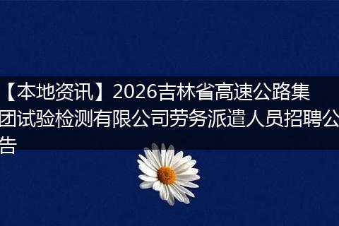 【本地资讯】2026吉林省高速公路集团试验检测有限公司劳务派遣人员招聘公告