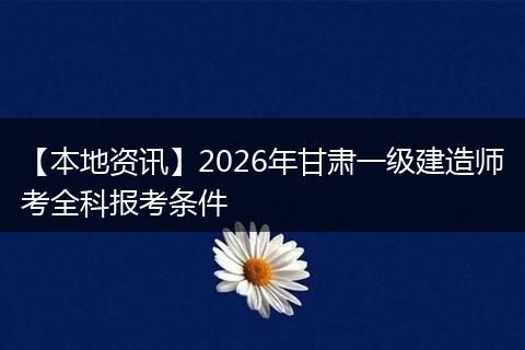 【本地资讯】2026年甘肃一级建造师考全科报考条件