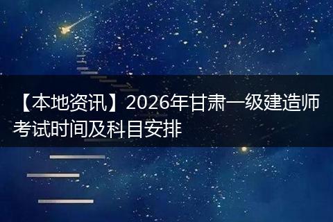 【本地资讯】2026年甘肃一级建造师考试时间及科目安排
