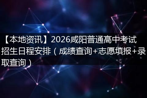 【本地资讯】2026咸阳普通高中考试招生日程安排（成绩查询+志愿填报+录取查询）