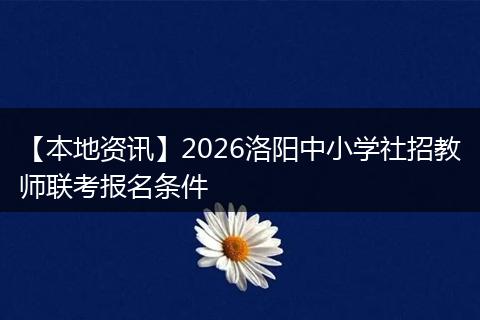 【本地资讯】2026洛阳中小学社招教师联考报名条件