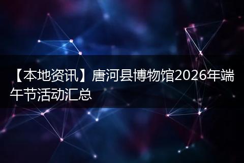 【本地资讯】唐河县博物馆2026年端午节活动汇总