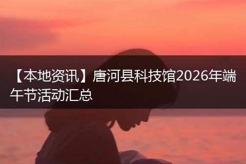 【本地资讯】唐河县科技馆2026年端午节活动汇总