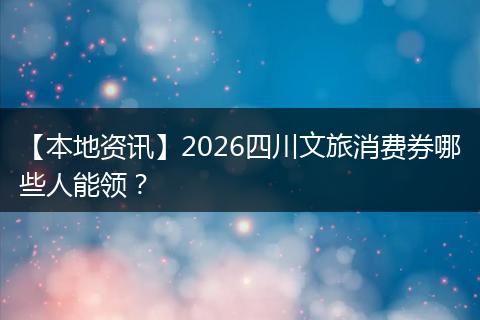 【本地资讯】2026四川文旅消费券哪些人能领？
