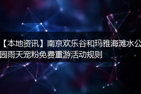 【本地资讯】南京欢乐谷和玛雅海滩水公园雨天宠粉免费重游活动规则
