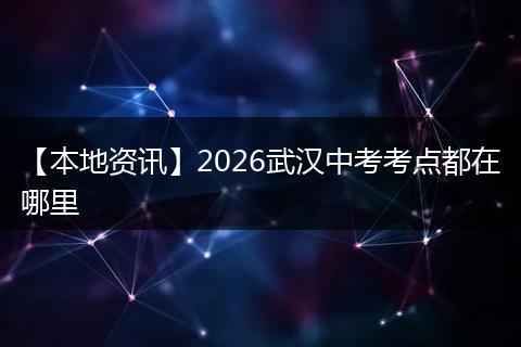 【本地资讯】2026武汉中考考点都在哪里