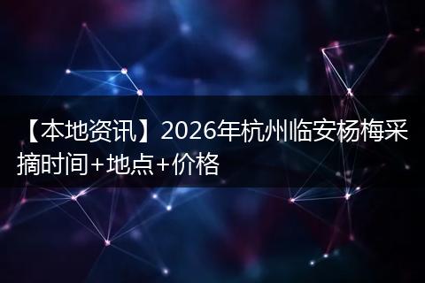 【本地资讯】2026年杭州临安杨梅采摘时间+地点+价格