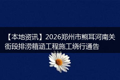 【本地资讯】2026郑州市熊耳河南关街段排涝箱涵工程施工绕行通告