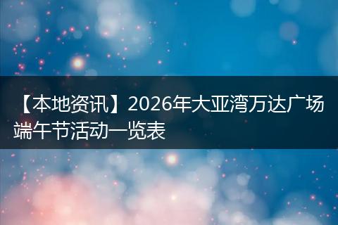 【本地资讯】2026年大亚湾万达广场端午节活动一览表