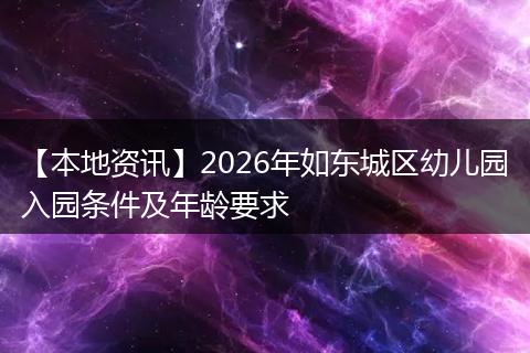 【本地资讯】2026年如东城区幼儿园入园条件及年龄要求