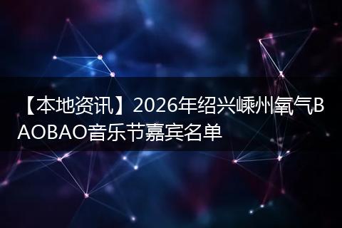 【本地资讯】2026年绍兴嵊州氧气BAOBAO音乐节嘉宾名单