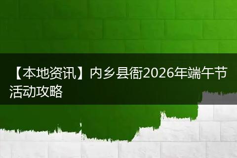 【本地资讯】内乡县衙2026年端午节活动攻略