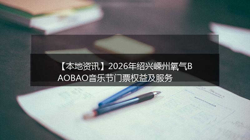 【本地资讯】2026年绍兴嵊州氧气BAOBAO音乐节门票权益及服务