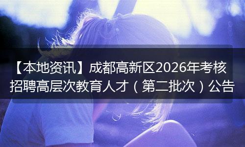 【本地资讯】成都高新区2026年考核招聘高层次教育人才（第二批次）公告