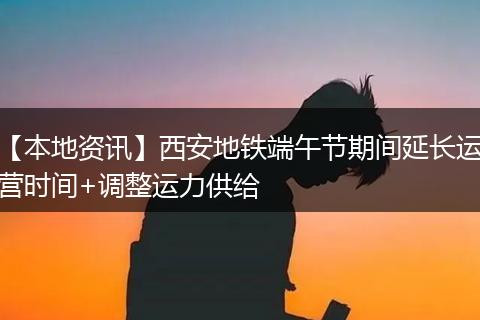 【本地资讯】西安地铁端午节期间延长运营时间+调整运力供给